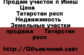 Продам участок п.Инеш › Цена ­ 1 100 000 - Татарстан респ. Недвижимость » Земельные участки продажа   . Татарстан респ.